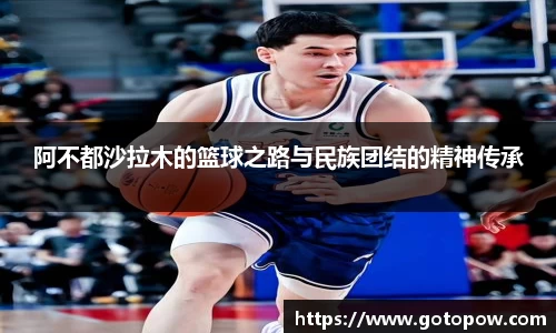 阿不都沙拉木的篮球之路与民族团结的精神传承