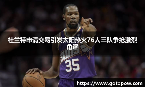 杜兰特申请交易引发太阳热火76人三队争抢激烈角逐