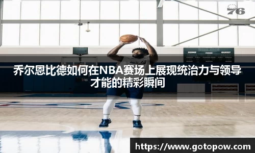 乔尔恩比德如何在NBA赛场上展现统治力与领导才能的精彩瞬间