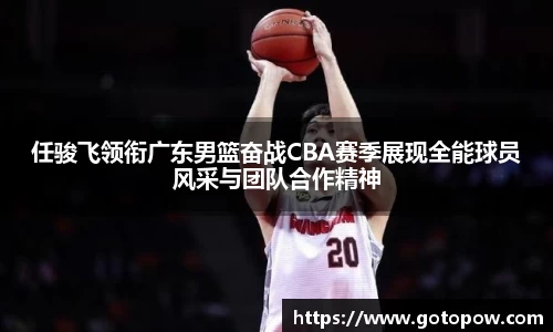 任骏飞领衔广东男篮奋战CBA赛季展现全能球员风采与团队合作精神