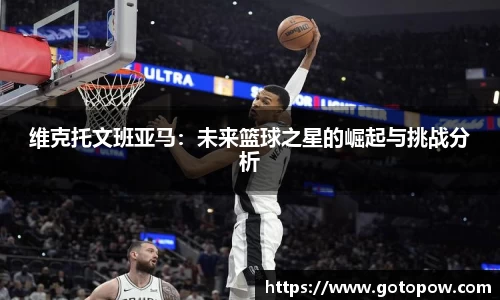维克托文班亚马：未来篮球之星的崛起与挑战分析
